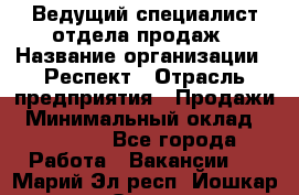 Ведущий специалист отдела продаж › Название организации ­ Респект › Отрасль предприятия ­ Продажи › Минимальный оклад ­ 20 000 - Все города Работа » Вакансии   . Марий Эл респ.,Йошкар-Ола г.